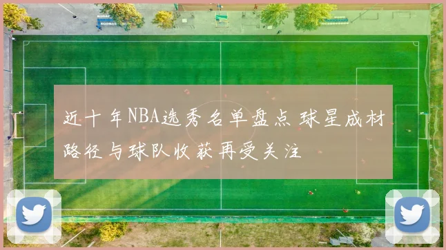 近十年NBA选秀名单盘点 球星成材路径与球队收获再受关注