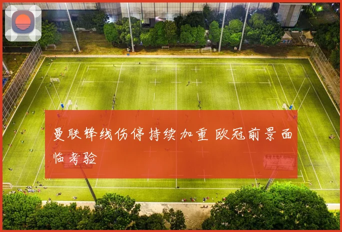 曼联锋线伤停持续加重 欧冠前景面临考验