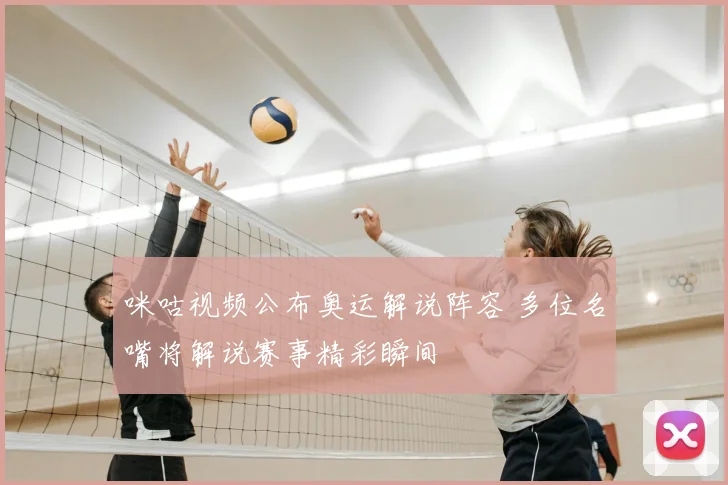 咪咕视频公布奥运解说阵容 多位名嘴将解说赛事精彩瞬间