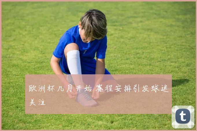 欧洲杯几月开始 赛程安排引发球迷关注