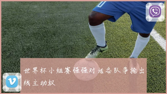 世界杯小组赛强强对话各队争抢出线主动权