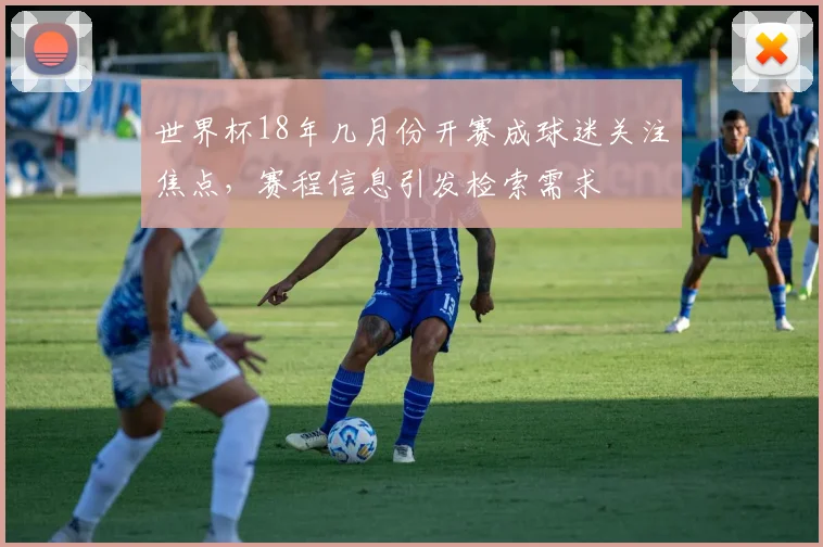 世界杯18年几月份开赛成球迷关注焦点，赛程信息引发检索需求