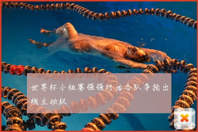 世界杯小组赛强强对话各队争抢出线主动权