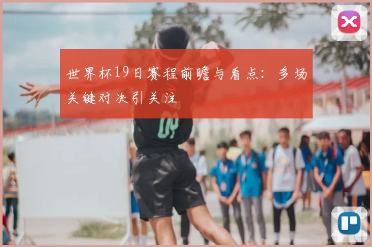 世界杯19日赛程前瞻与看点：多场关键对决引关注