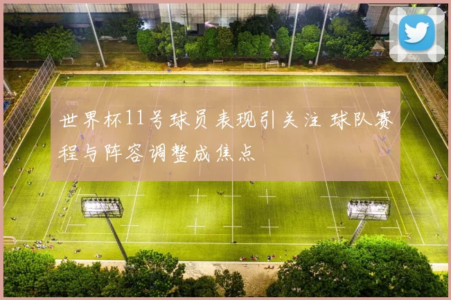 世界杯11号球员表现引关注 球队赛程与阵容调整成焦点