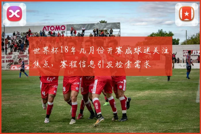 世界杯18年几月份开赛成球迷关注焦点，赛程信息引发检索需求