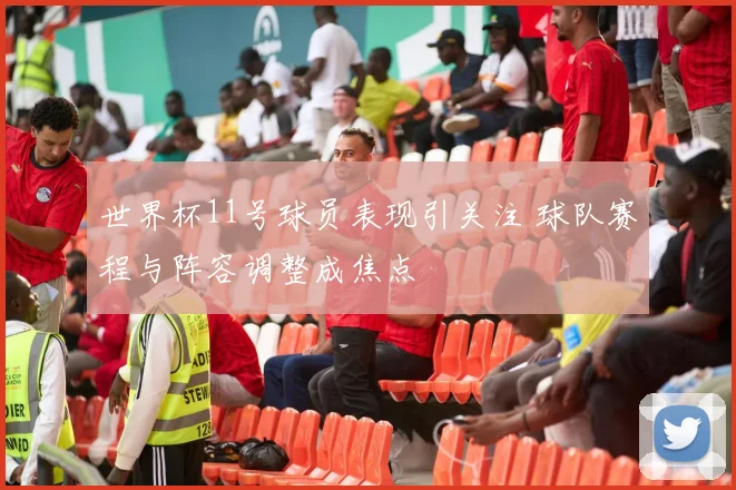 世界杯11号球员表现引关注 球队赛程与阵容调整成焦点