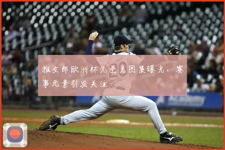 推女郎欧洲杯无圣光图集曝光,赛事元素引发关注
