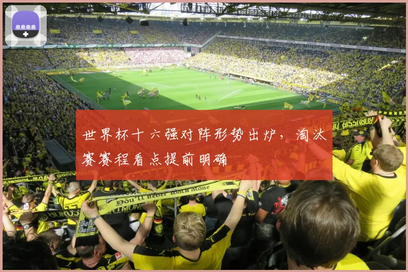 世界杯十六强对阵形势出炉,淘汰赛赛程看点提前明确