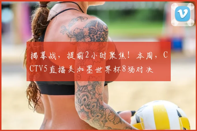 揭幕战,提前2小时聚焦!本周,CCTV5直播美加墨世界杯8场对决